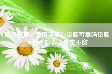 精选整理,急用钱平台贷款可靠吗贷款平台一览表,拿走不谢 精选整理,急用钱平台贷款可靠吗贷款平台一览表,拿走不谢