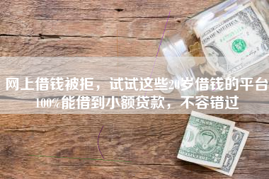 网上借钱被拒，试试这些20岁借钱的平台100%能借到小额贷款，不容错过