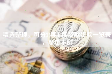 精选整理，可分36期48期贷款贷款一览表，拿走不谢