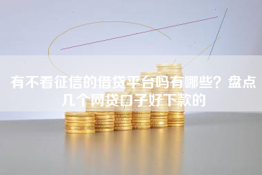 有不看征信的借贷平台吗有哪些?盘点几个网贷口子好下款的 有不看征信的借贷平台吗有哪些?盘点几个网贷口子好下款的