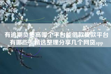 有逾期负债高哪个平台能借款贷款平台有哪些?精选整理分享几个网贷app 有逾期负债高哪个平台能借款贷款平台有哪些?精选整理分享几个网贷app