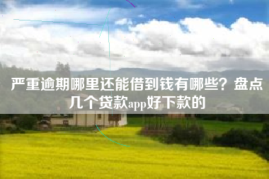严重逾期哪里还能借到钱有哪些？盘点几个贷款app好下款的