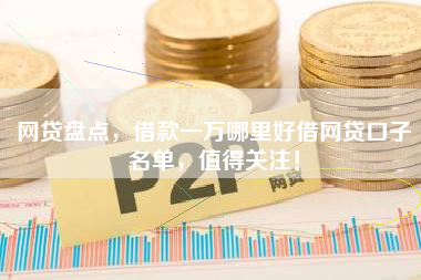 网贷盘点,借款一万哪里好借网贷口子名单,值得关注! 网贷盘点,借款一万哪里好借网贷口子名单,值得关注!