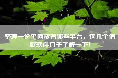整理一份黑网贷有哪些平台,这几个借款软件口子了解一下! 整理一份黑网贷有哪些平台,这几个借款软件口子了解一下!