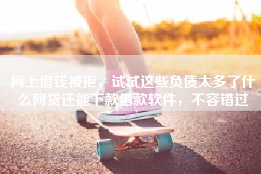 网上借钱被拒,试试这些负债太多了什么网贷还能下款借款软件,不容错过 网上借钱被拒,试试这些负债太多了什么网贷还能下款借款软件,不容错过