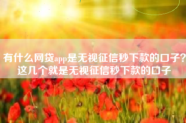 有什么网贷app是无视征信秒下款的口子？这几个就是无视征信秒下款的口子