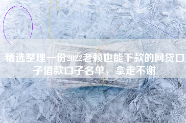 精选整理一份2022老赖也能下款的网贷口子借款口子名单,拿走不谢 精选整理一份2022老赖也能下款的网贷口子借款口子名单,拿走不谢