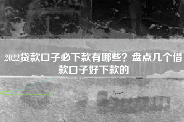 2022贷款口子必下款有哪些？盘点几个借款口子好下款的