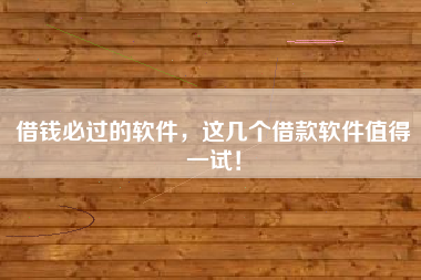 借钱必过的软件，这几个借款软件值得一试！