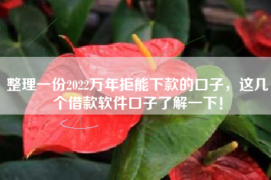 整理一份2022万年拒能下款的口子，这几个借款软件口子了解一下！
