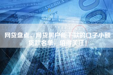 网贷盘点，网贷黑户能下款的口子小额贷款名单，值得关注！