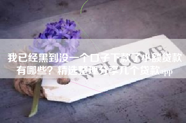 我已经黑到没一个口子下款了小额贷款有哪些？精选整理分享几个贷款app
