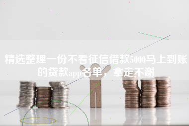 精选整理一份不看征信借款5000马上到账的贷款app名单,拿走不谢 精选整理一份不看征信借款5000马上到账的贷款app名单,拿走不谢