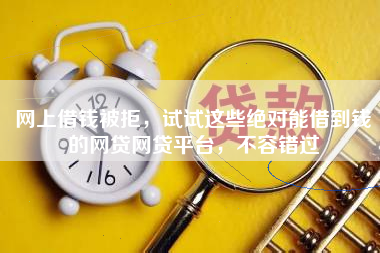 网上借钱被拒，试试这些绝对能借到钱的网贷网贷平台，不容错过