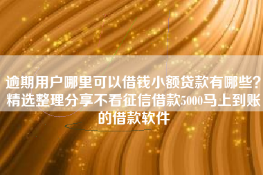 逾期用户哪里可以借钱小额贷款有哪些？精选整理分享不看征信借款5000马上到账的借款软件
