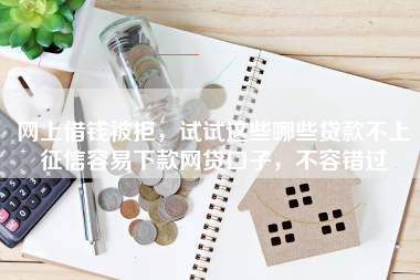 网上借钱被拒，试试这些哪些贷款不上征信容易下款网贷口子，不容错过