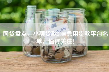 网贷盘点,小额贷款5000急用贷款平台名单,值得关注! 网贷盘点,小额贷款5000急用贷款平台名单,值得关注!