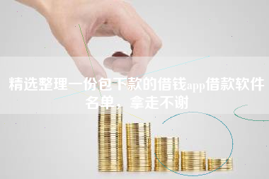 精选整理一份包下款的借钱app借款软件名单，拿走不谢