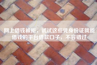 网上借钱被拒，试试这些凭身份证就能借钱的平台借款口子，不容错过