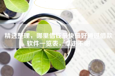 精选整理，哪里借钱最快最好通过借款软件一览表，拿走不谢