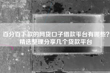 百分百下款的网贷口子借款平台有哪些?精选整理分享几个贷款平台 百分百下款的网贷口子借款平台有哪些?精选整理分享几个贷款平台