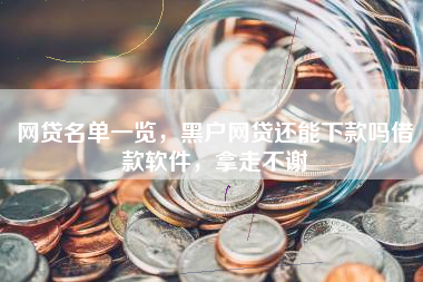 网贷名单一览，黑户网贷还能下款吗借款软件，拿走不谢
