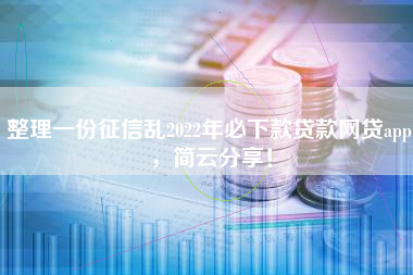 整理一份征信乱2022年必下款贷款网贷app，简云分享！