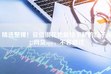 精选整理！征信很花也能稳下款的口子2022网贷app，不容错过