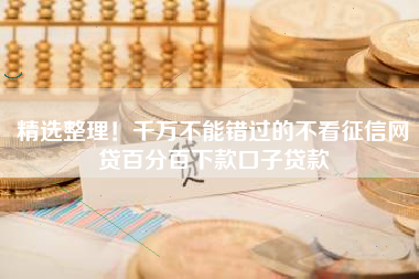 精选整理！千万不能错过的不看征信网贷百分百下款口子贷款