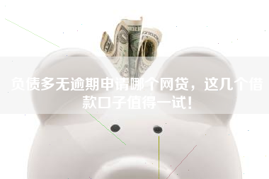 负债多无逾期申请哪个网贷，这几个借款口子值得一试！