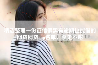 精选整理一份征信很黑有逾期也能借的网贷网贷app名单，拿走不谢