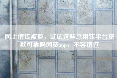 网上借钱被拒，试试这些急用钱平台贷款可靠吗网贷app，不容错过