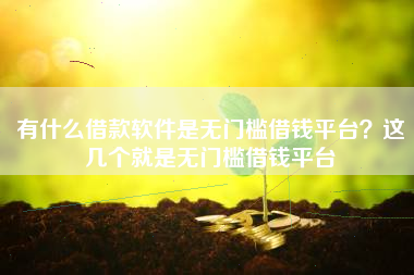 有什么借款软件是无门槛借钱平台？这几个就是无门槛借钱平台