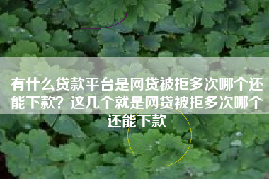 有什么贷款平台是网贷被拒多次哪个还能下款？这几个就是网贷被拒多次哪个还能下款