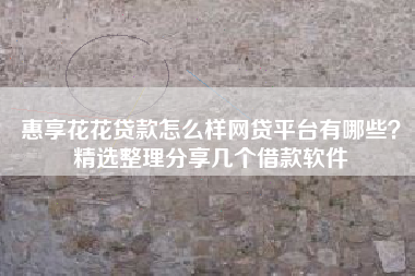 惠享花花贷款怎么样网贷平台有哪些？精选整理分享几个借款软件
