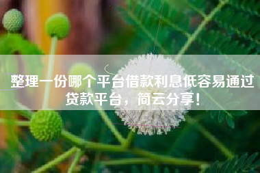 整理一份哪个平台借款利息低容易通过贷款平台，简云分享！