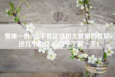 整理一份2022不看征信和大数据的贷款，这几个网贷app口子了解一下！