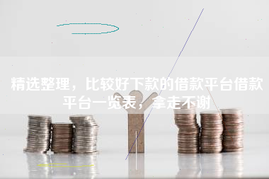 精选整理，比较好下款的借款平台借款平台一览表，拿走不谢