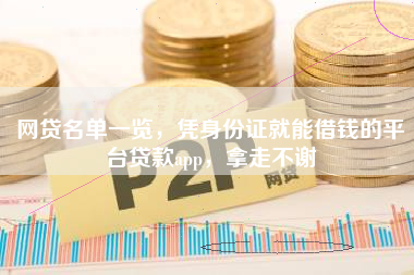 网贷名单一览，凭身份证就能借钱的平台贷款app，拿走不谢