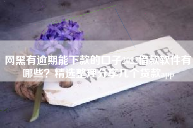 网黑有逾期能下款的口子2022借款软件有哪些?精选整理分享几个贷款app 网黑有逾期能下款的口子2022借款软件有哪些?精选整理分享几个贷款app