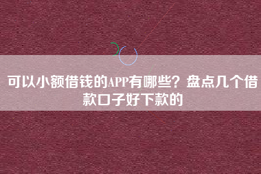可以小额借钱的APP有哪些？盘点几个借款口子好下款的