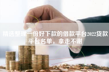 精选整理一份好下款的借款平台2022贷款平台名单，拿走不谢