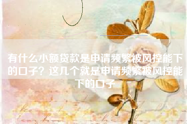 有什么小额贷款是申请频繁被风控能下的口子？这几个就是申请频繁被风控能下的口子