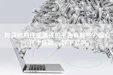 网贷逾期还能借钱的平台有哪些？盘点几个贷款app好下款的