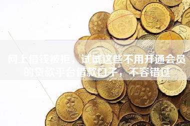 网上借钱被拒，试试这些不用开通会员的贷款平台借款口子，不容错过