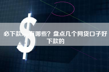必下款app有哪些？盘点几个网贷口子好下款的