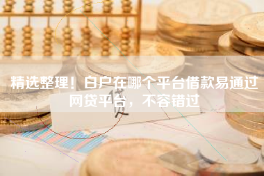 精选整理！白户在哪个平台借款易通过网贷平台，不容错过