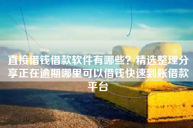 直接借钱借款软件有哪些？精选整理分享正在逾期哪里可以借钱快速到账借款平台