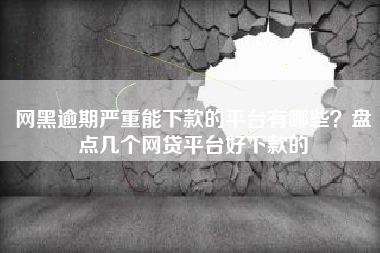 网黑逾期严重能下款的平台有哪些？盘点几个网贷平台好下款的