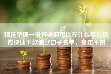 精选整理一份有逾期可以在什么平台借钱快速下款借款口子名单，拿走不谢